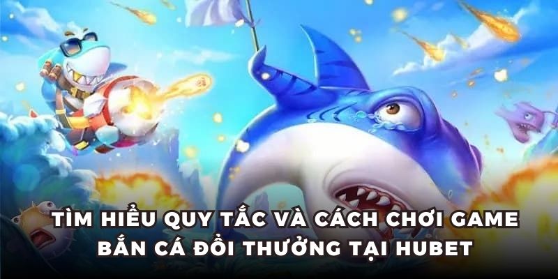 Tìm hiểu quy tắc và cách chơi game bắn cá đổi thưởng tại HUBET