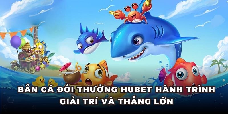 Bắn Cá Đổi Thưởng HUBET Hành Trình Giải Trí Và Thắng Lớn