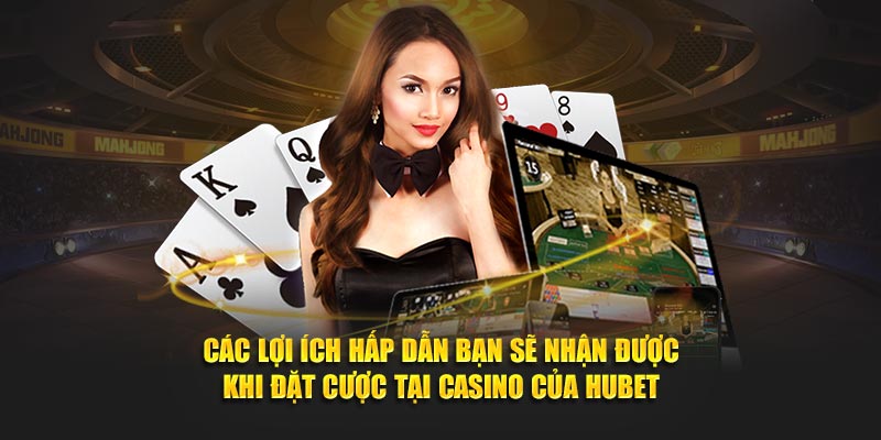 Các lợi ích hấp dẫn bạn sẽ nhận được khi đặt cược tại Casino của Hubet