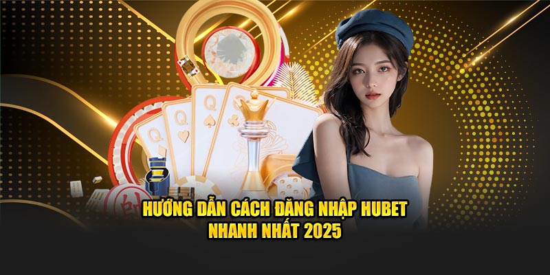 Hướng dẫn cách đăng nhập Hubet nhanh nhất 2025