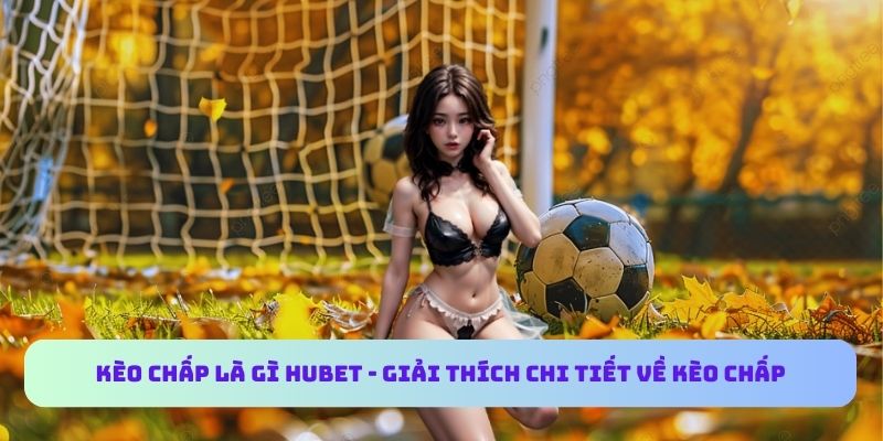 Kèo Chấp Là Gì HUBET - Giải Thích Chi Tiết Về Kèo Chấp