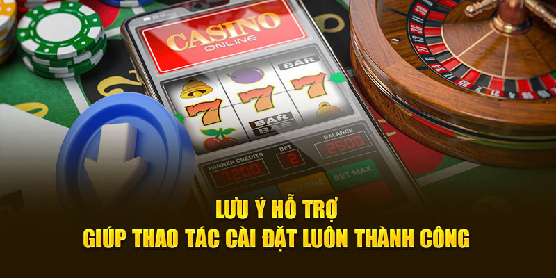 Lưu ý hỗ trợ giúp thao tác cài đặt luôn thành công